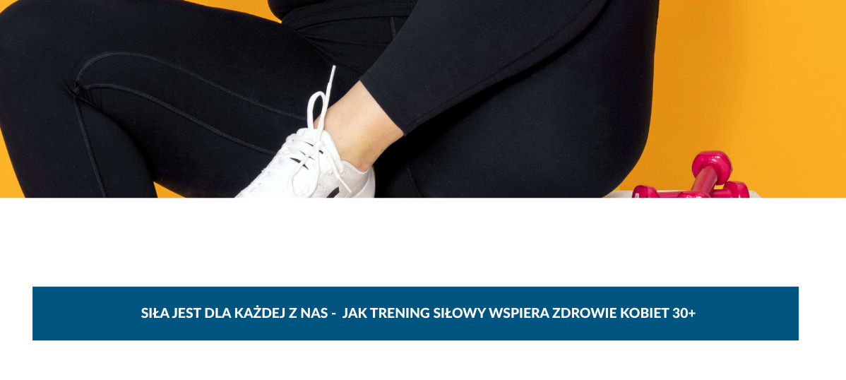Siła jest dla każdej z nas: jak trening siłowy wspiera zdrowie kobiet 30+