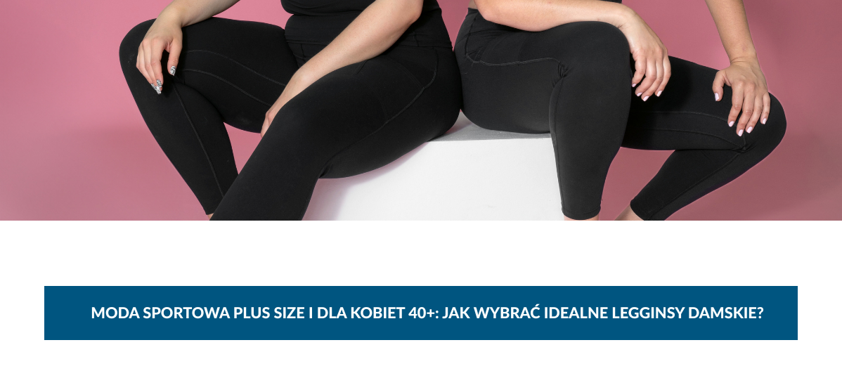 Moda sportowa plus size i dla kobiet 40+: jak wybrać idealne legginsy damskie?